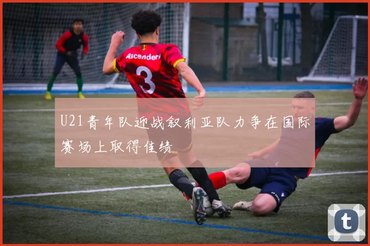 U21青年队迎战叙利亚队力争在国际赛场上取得佳绩