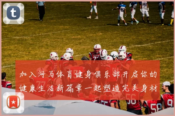 加入河马体育健身俱乐部开启你的健康生活新篇章一起塑造完美身材与活力人生