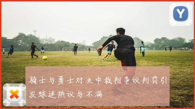 骑士与勇士对决中裁判争议判罚引发球迷热议与不满