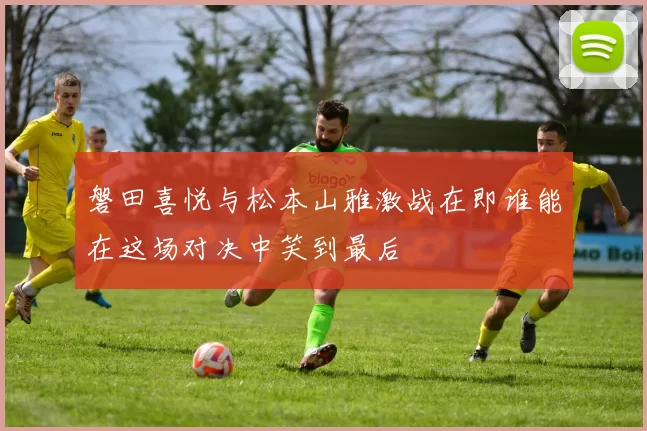 磐田喜悦与松本山雅激战在即谁能在这场对决中笑到最后