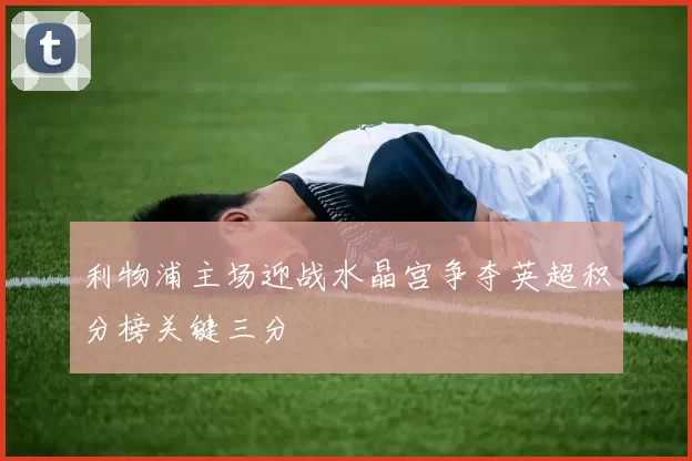 利物浦主场迎战水晶宫争夺英超积分榜关键三分
