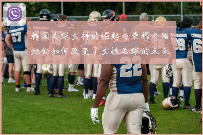 韩国足球女神的崛起与荣耀之路：她们如何改变了女性足球的未来