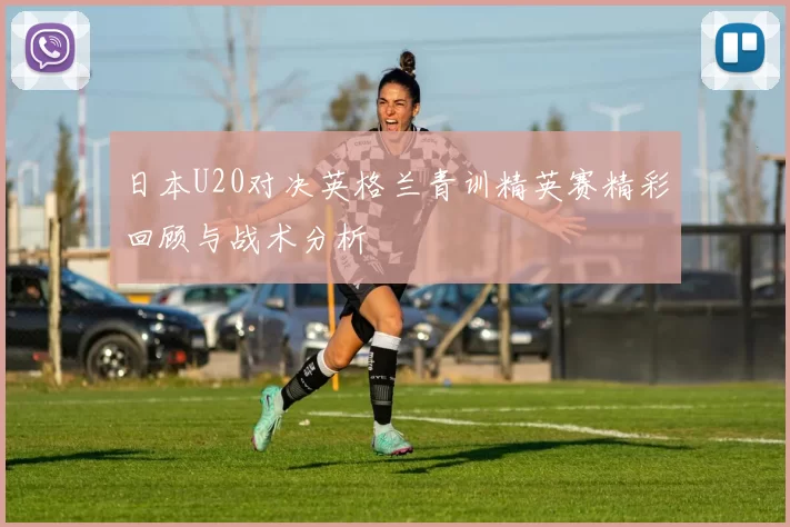日本U20对决英格兰青训精英赛精彩回顾与战术分析