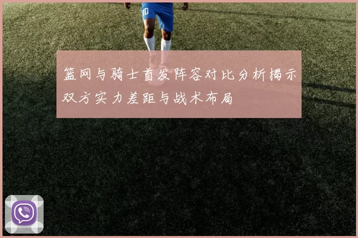 篮网与骑士首发阵容对比分析揭示双方实力差距与战术布局