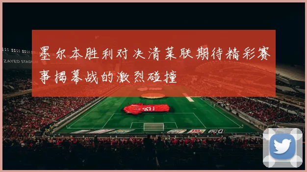 墨尔本胜利对决清莱联期待精彩赛事揭幕战的激烈碰撞