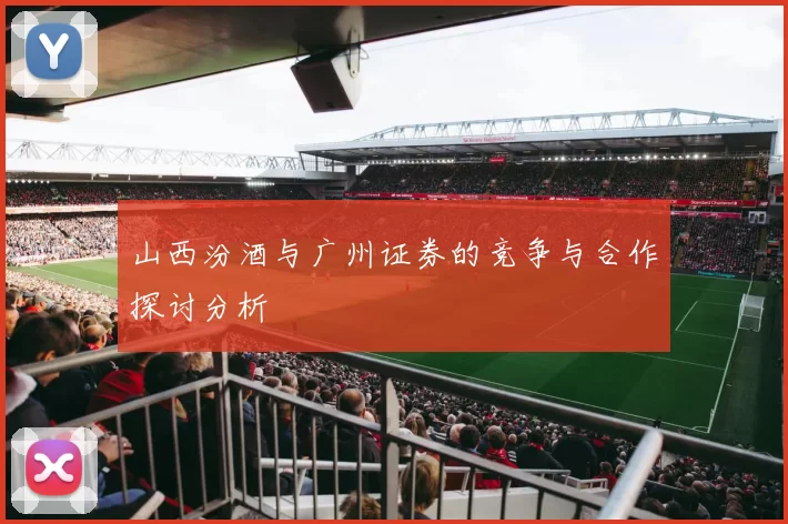 山西汾酒与广州证券的竞争与合作探讨分析