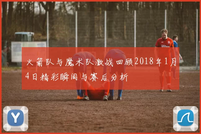 火箭队与魔术队激战回顾2018年1月4日精彩瞬间与赛后分析