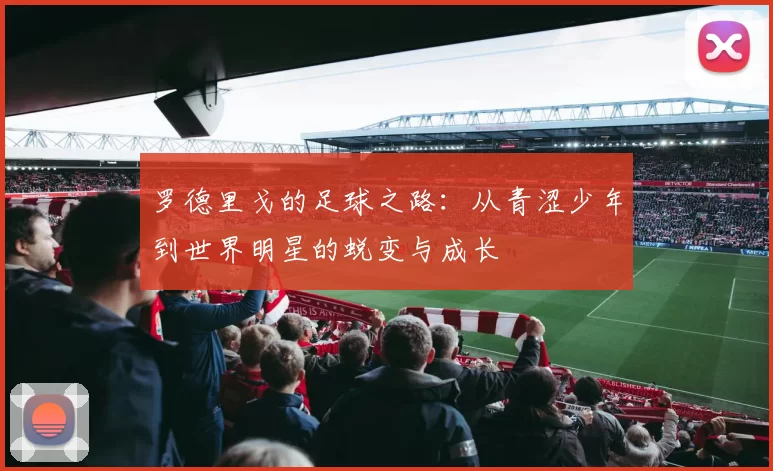 罗德里戈的足球之路：从青涩少年到世界明星的蜕变与成长