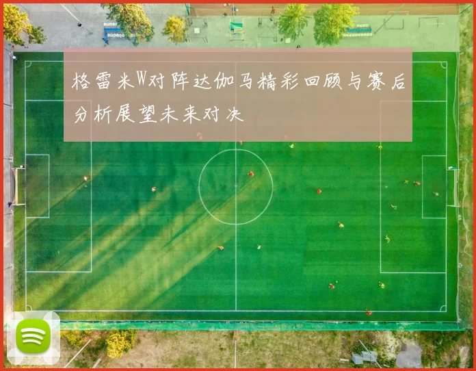 格雷米W对阵达伽马精彩回顾与赛后分析展望未来对决