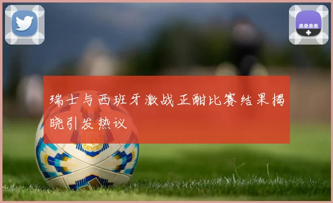 瑞士与西班牙激战正酣比赛结果揭晓引发热议