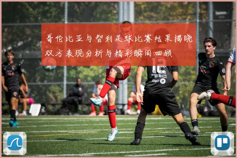 哥伦比亚与智利足球比赛结果揭晓双方表现分析与精彩瞬间回顾
