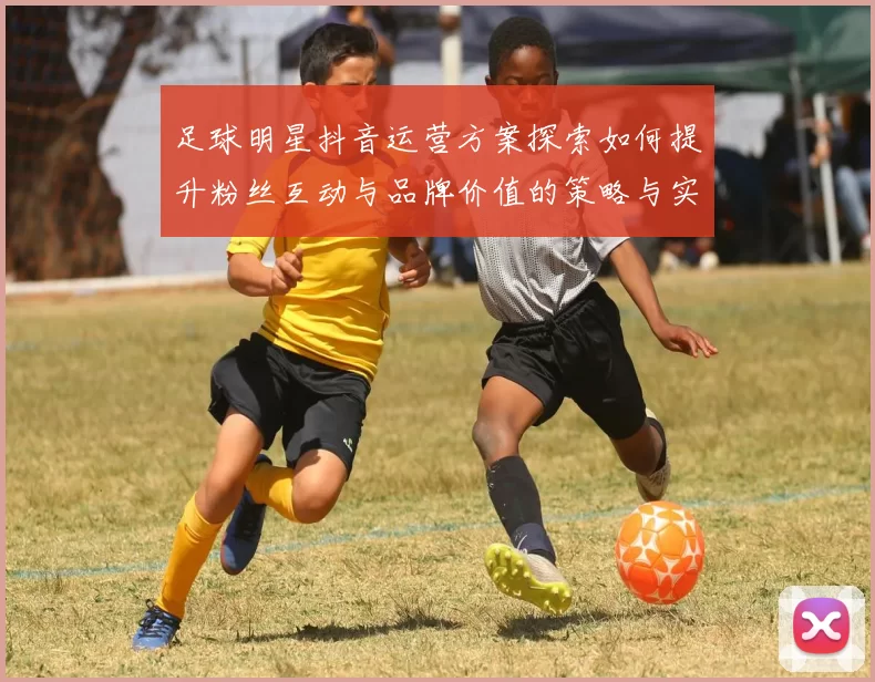 足球明星抖音运营方案探索如何提升粉丝互动与品牌价值的策略与实践