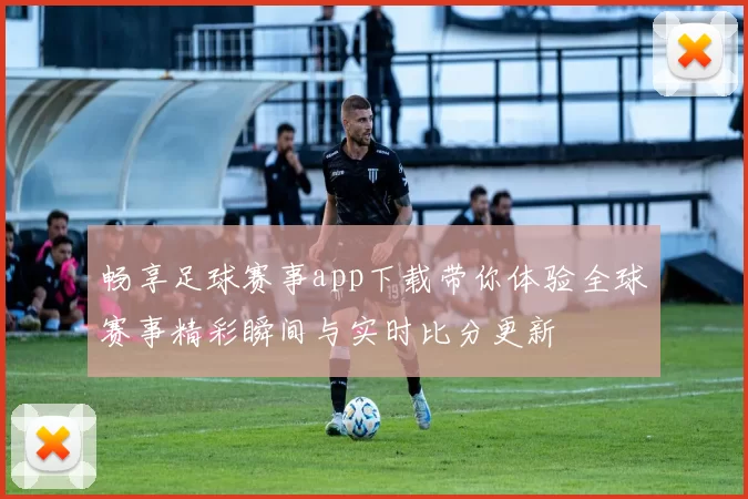畅享足球赛事app下载带你体验全球赛事精彩瞬间与实时比分更新