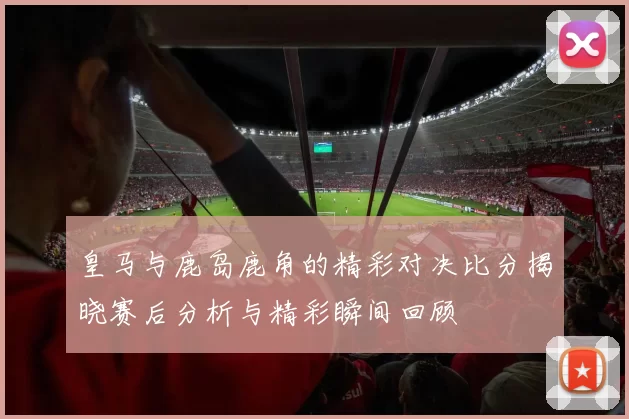 皇马与鹿岛鹿角的精彩对决比分揭晓赛后分析与精彩瞬间回顾
